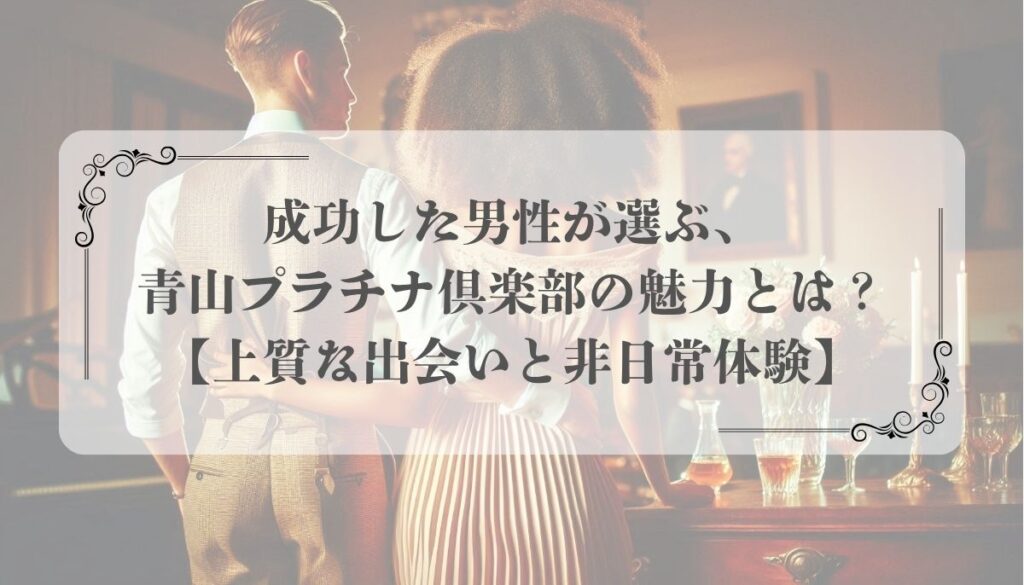 成功した男性が選ぶ、青山プラチナ倶楽部の魅力とは？【上質な出会いと非日常体験】