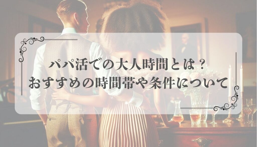 パパ活での大人時間とは？おすすめの時間帯や条件について