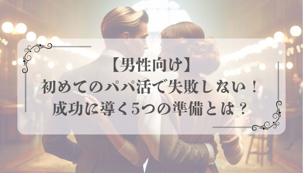 【男性向け】初めてのパパ活で失敗しない！成功に導く5つの準備とは？