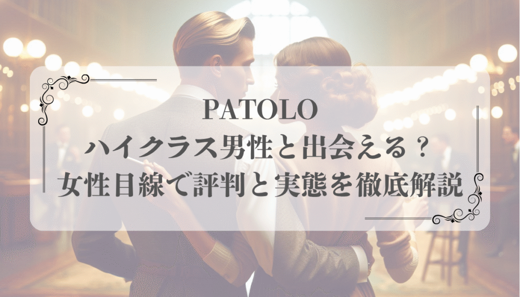 PATOLOでハイクラス男性と出会える？女性目線で評判と実態を徹底解説